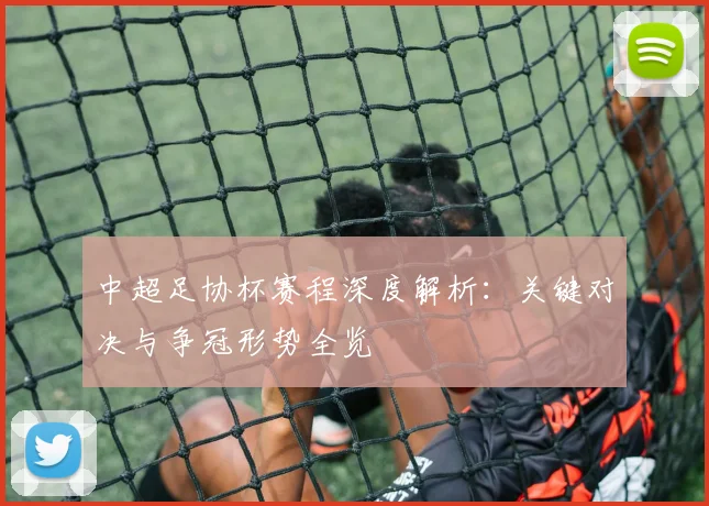 中超足协杯赛程深度解析：关键对决与争冠形势全览