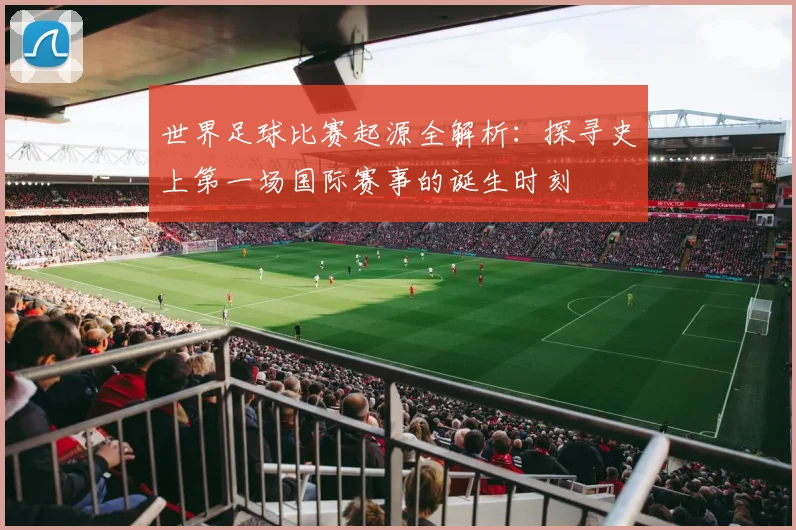 世界足球比赛起源全解析:探寻史上第一场国际赛事的诞生时刻