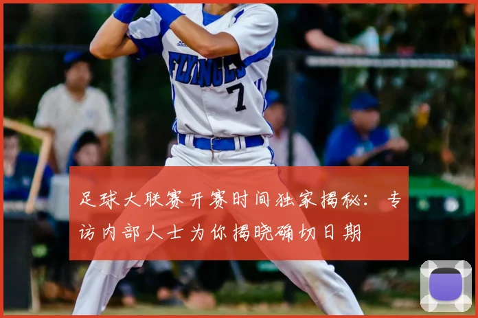 足球大联赛开赛时间独家揭秘：专访内部人士为你揭晓确切日期