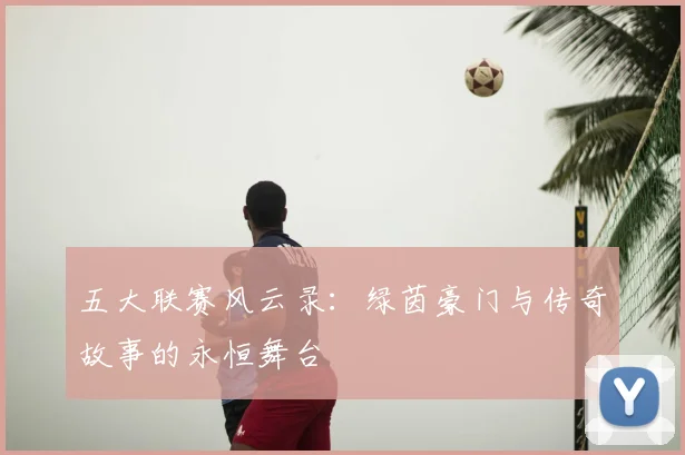 五大联赛风云录：绿茵豪门与传奇故事的永恒舞台