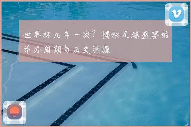 世界杯几年一次?揭秘足球盛宴的举办周期与历史渊源