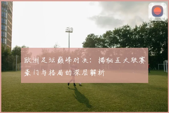 欧洲足坛巅峰对决：揭秘五大联赛豪门与格局的深层解析