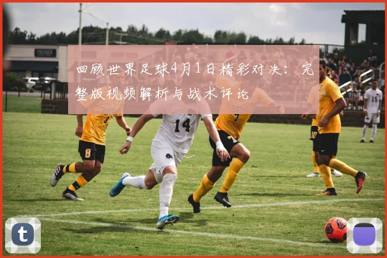 回顾世界足球4月1日精彩对决：完整版视频解析与战术评论