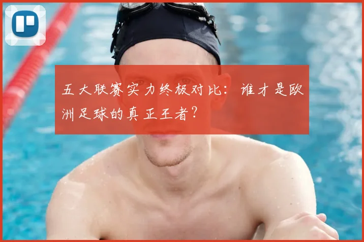五大联赛实力终极对比:谁才是欧洲足球的真正王者?