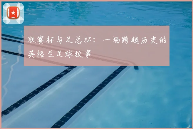 联赛杯与足总杯：一场跨越历史的英格兰足球故事