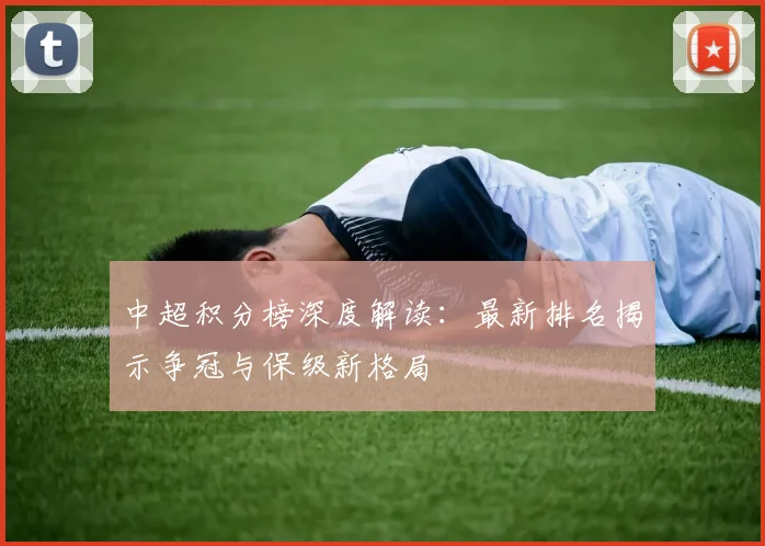 中超积分榜深度解读：最新排名揭示争冠与保级新格局