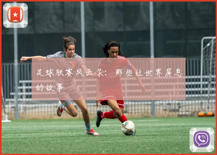 足球联赛风云录:那些让世界屏息的故事