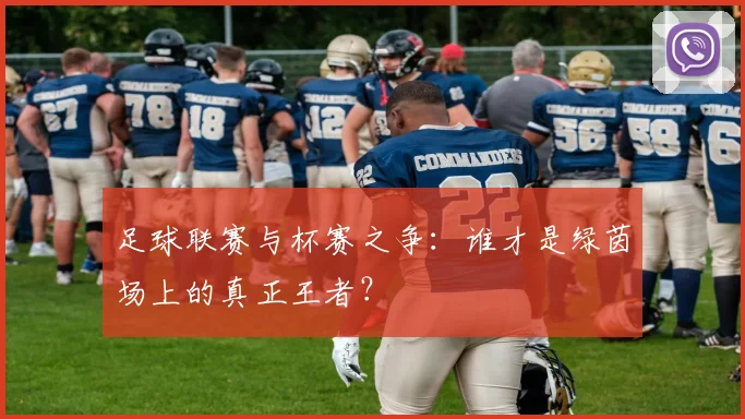 足球联赛与杯赛之争:谁才是绿茵场上的真正王者?