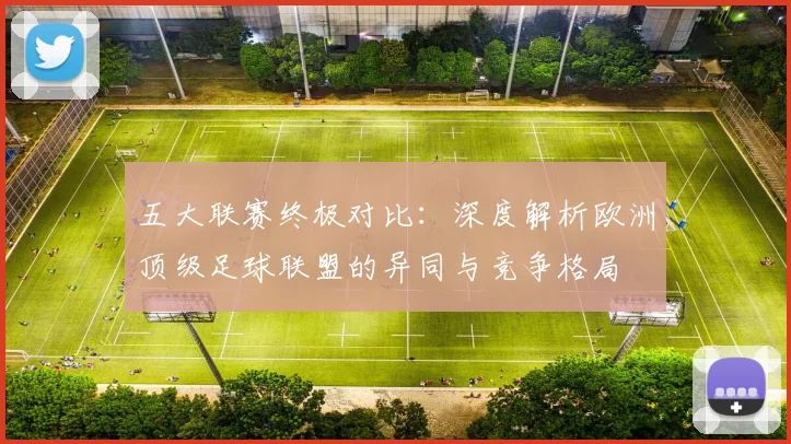 五大联赛终极对比：深度解析欧洲顶级足球联盟的异同与竞争格局