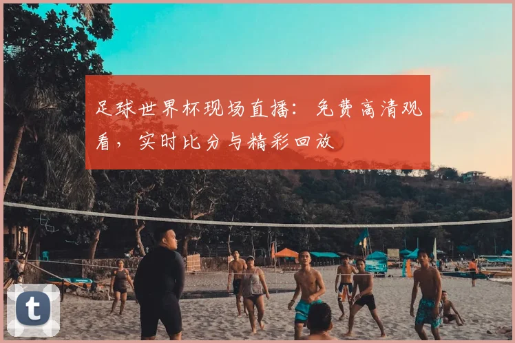 足球世界杯现场直播：免费高清观看，实时比分与精彩回放