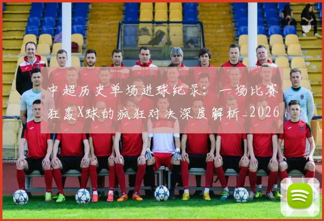 中超历史单场进球纪录：一场比赛狂轰X球的疯狂对决深度解析_20260610190346