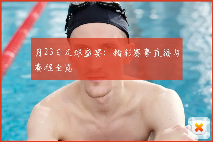 月23日足球盛宴:精彩赛事直播与赛程全览