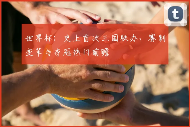 世界杯：史上首次三国联办，赛制变革与夺冠热门前瞻