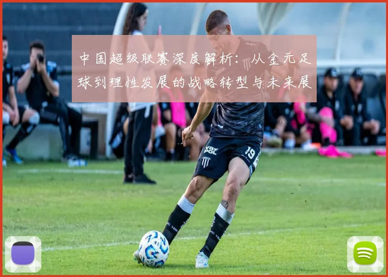 中国超级联赛深度解析:从金元足球到理性发展的战略转型与未来展望