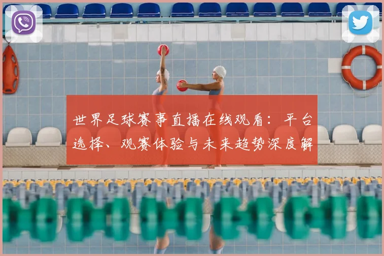 世界足球赛事直播在线观看:平台选择、观赛体验与未来趋势深度解析