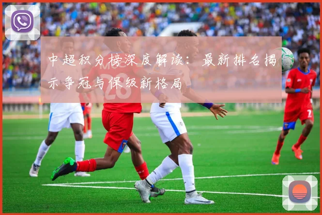 中超积分榜深度解读:最新排名揭示争冠与保级新格局