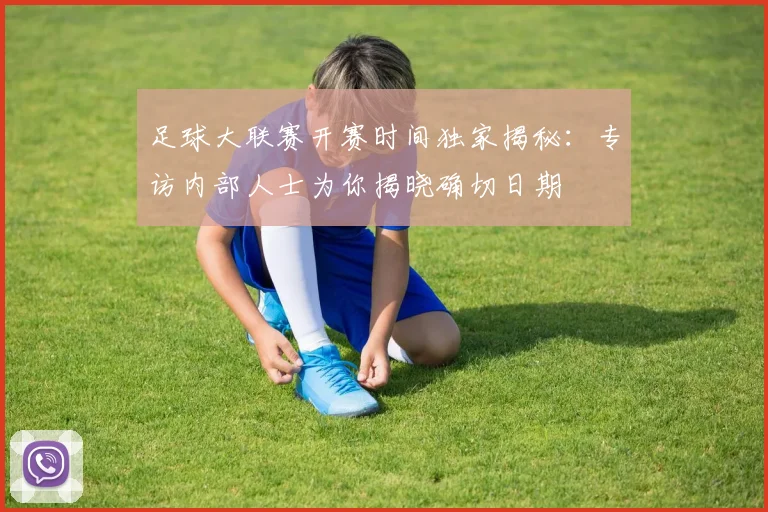 足球大联赛开赛时间独家揭秘:专访内部人士为你揭晓确切日期