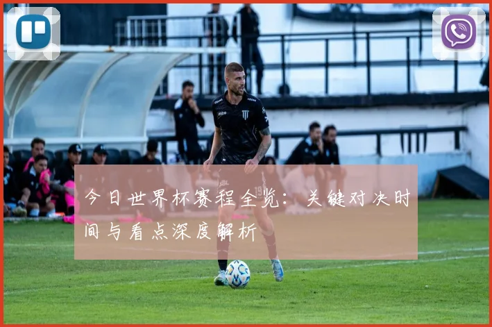 今日世界杯赛程全览：关键对决时间与看点深度解析
