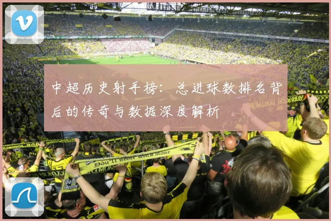 中超历史射手榜:总进球数排名背后的传奇与数据深度解析
