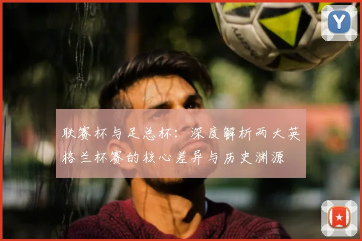 联赛杯与足总杯：深度解析两大英格兰杯赛的核心差异与历史渊源