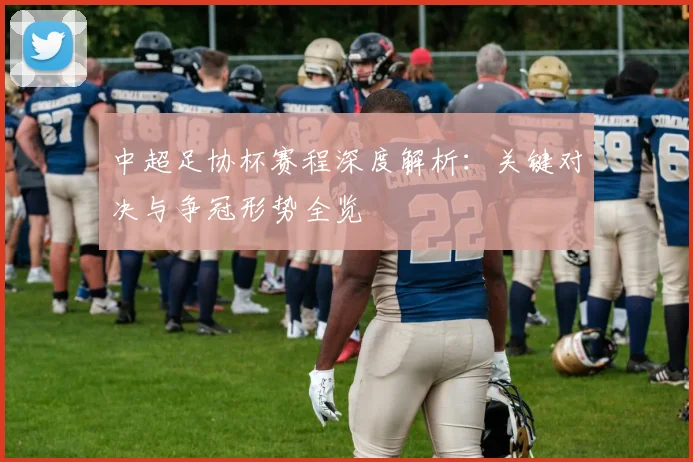 中超足协杯赛程深度解析:关键对决与争冠形势全览