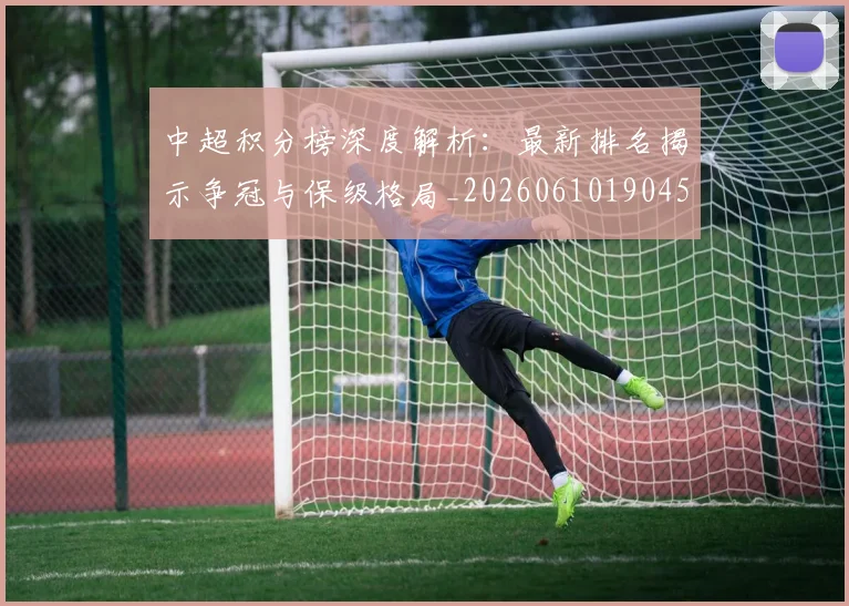 中超积分榜深度解析:最新排名揭示争冠与保级格局_20260610190454