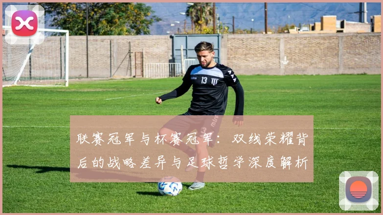 联赛冠军与杯赛冠军：双线荣耀背后的战略差异与足球哲学深度解析