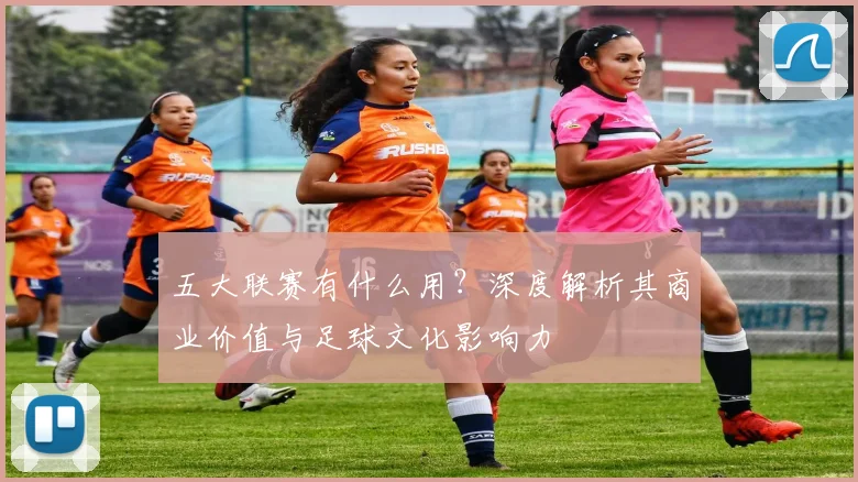 五大联赛有什么用?深度解析其商业价值与足球文化影响力