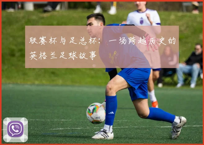 联赛杯与足总杯:一场跨越历史的英格兰足球故事