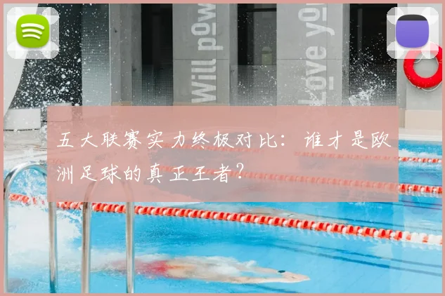 五大联赛实力终极对比：谁才是欧洲足球的真正王者？