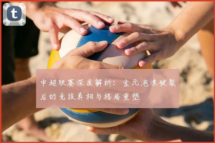 中超联赛深度解析：金元泡沫破裂后的竞技真相与格局重塑