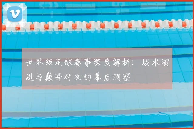 世界级足球赛事深度解析：战术演进与巅峰对决的幕后洞察