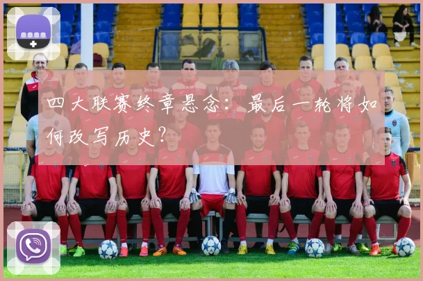 四大联赛终章悬念:最后一轮将如何改写历史?