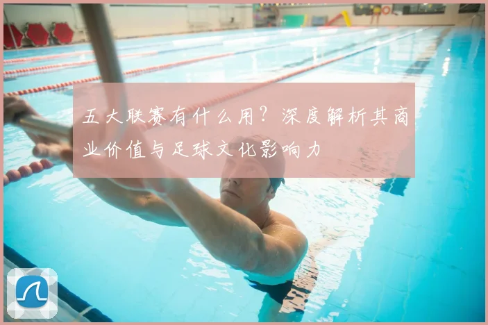 五大联赛有什么用?深度解析其商业价值与足球文化影响力