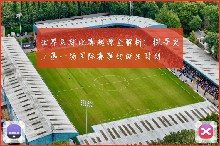 世界足球比赛起源全解析：探寻史上第一场国际赛事的诞生时刻