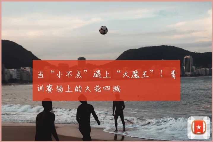 当“小不点”遇上“大魔王”!青训赛场上的火花四溅