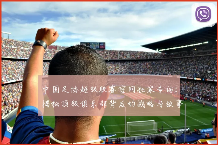 中国足协超级联赛官网独家专访:揭秘顶级俱乐部背后的战略与故事_20260610190302