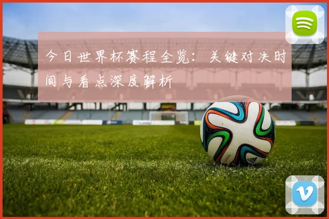 今日世界杯赛程全览:关键对决时间与看点深度解析