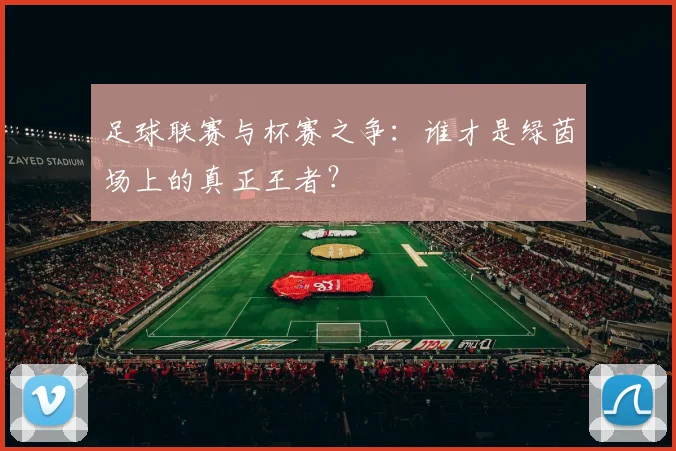 足球联赛与杯赛之争：谁才是绿茵场上的真正王者？