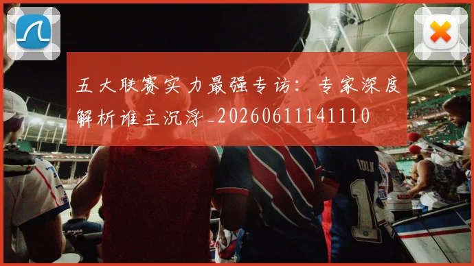 五大联赛实力最强专访:专家深度解析谁主沉浮_20260611141110