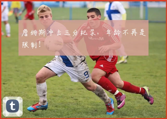 詹姆斯冲击三分纪录，年龄不再是限制！