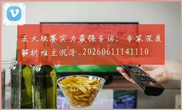 五大联赛实力最强专访：专家深度解析谁主沉浮_20260611141110