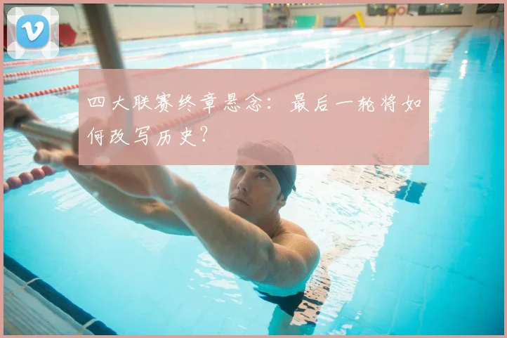四大联赛终章悬念：最后一轮将如何改写历史？