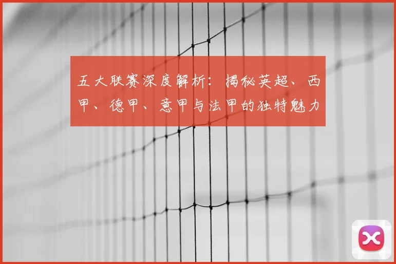 五大联赛深度解析：揭秘英超、西甲、德甲、意甲与法甲的独特魅力与核心差异