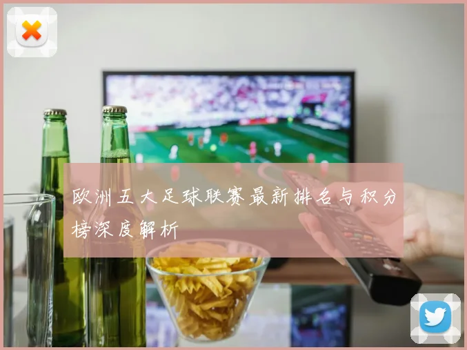 欧洲五大足球联赛最新排名与积分榜深度解析