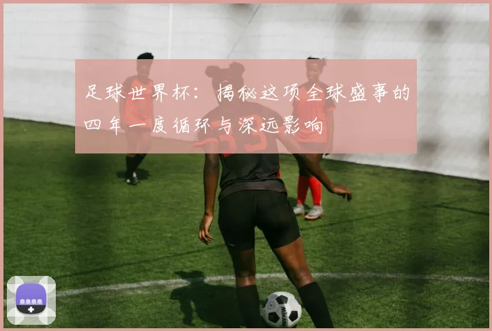 足球世界杯:揭秘这项全球盛事的四年一度循环与深远影响